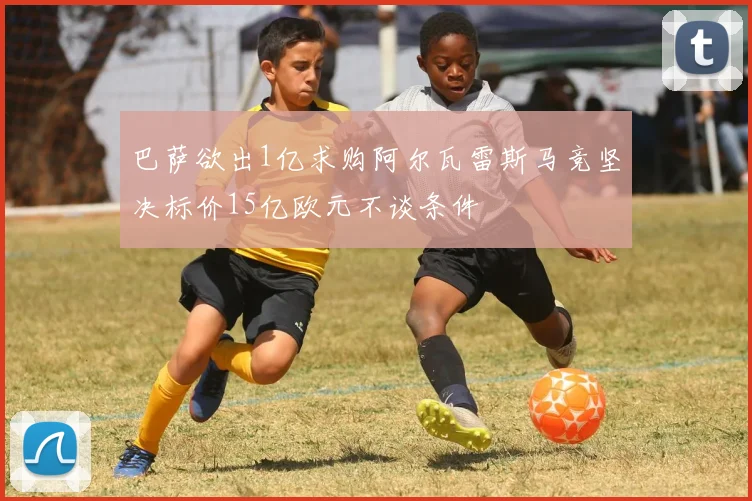 巴萨欲出1亿求购阿尔瓦雷斯马竞坚决标价15亿欧元不谈条件
