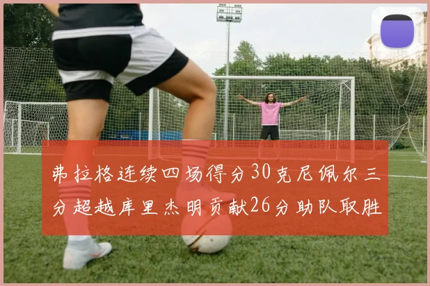 弗拉格连续四场得分30克尼佩尔三分超越库里杰明贡献26分助队取胜