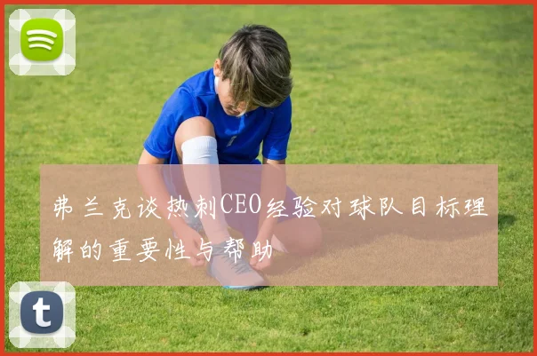 弗兰克谈热刺CEO经验对球队目标理解的重要性与帮助