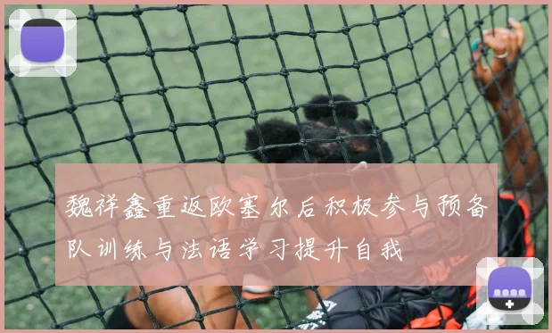 魏祥鑫重返欧塞尔后积极参与预备队训练与法语学习提升自我