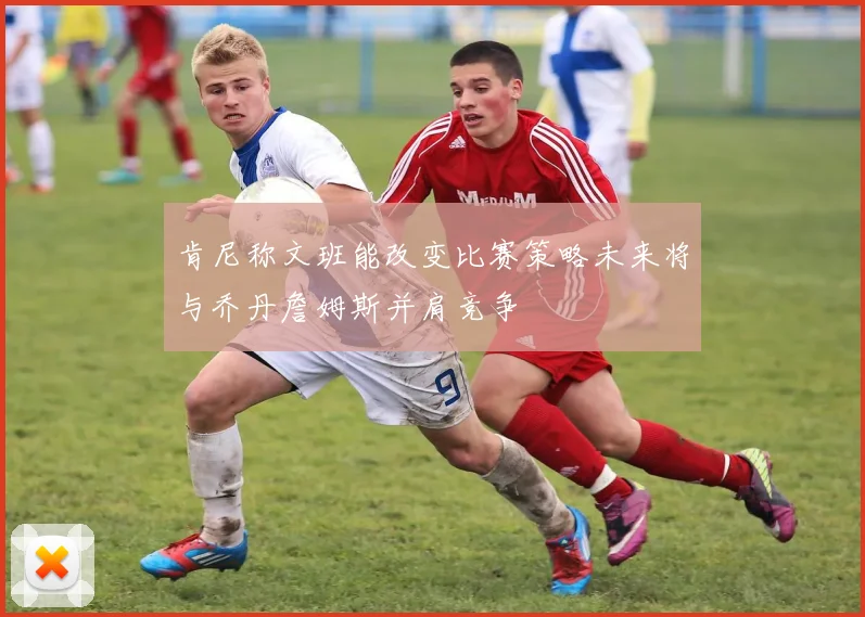 肯尼称文班能改变比赛策略未来将与乔丹詹姆斯并肩竞争