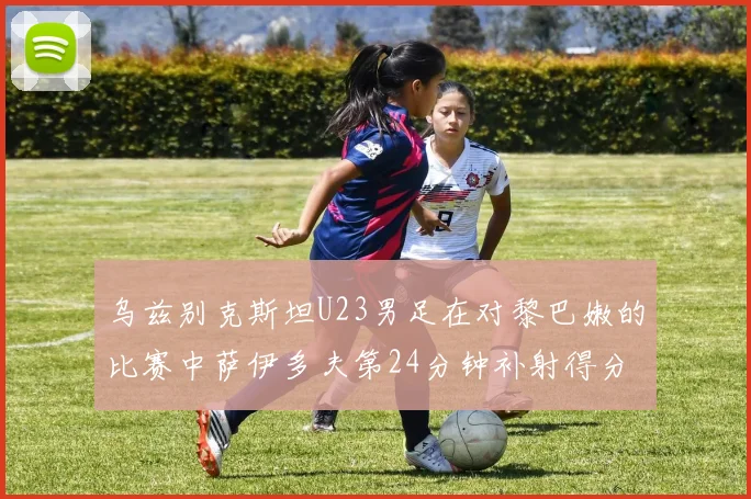 乌兹别克斯坦U23男足在对黎巴嫩的比赛中萨伊多夫第24分钟补射得分领先1-0