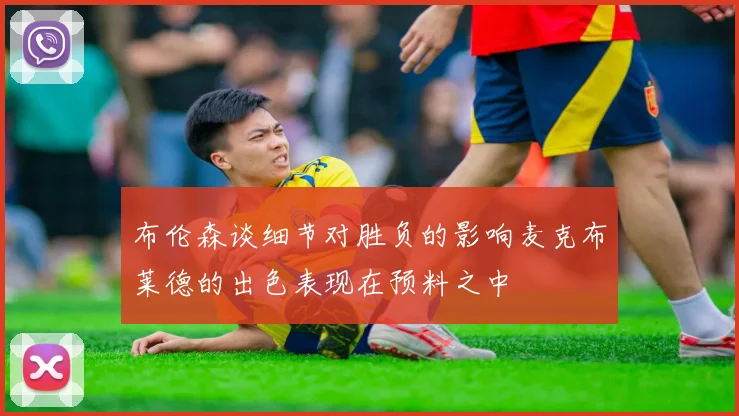 布伦森谈细节对胜负的影响麦克布莱德的出色表现在预料之中