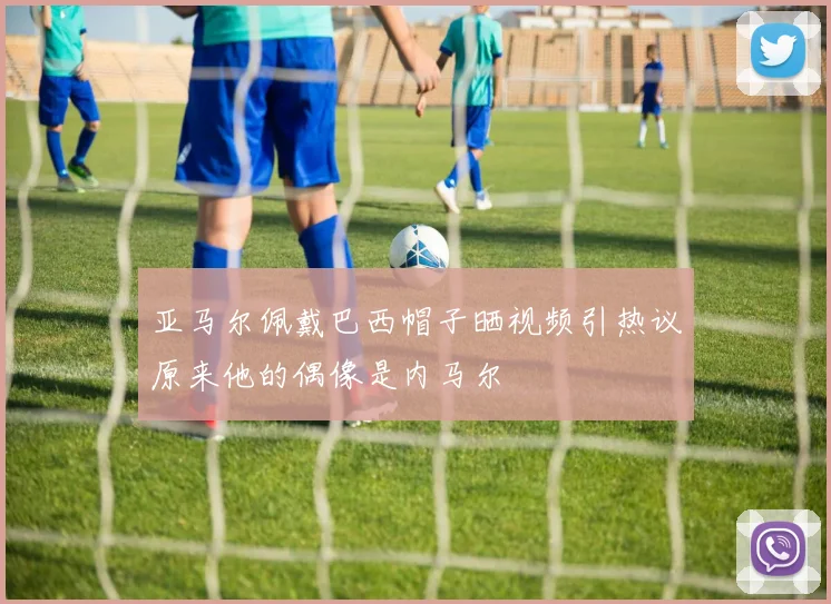 亚马尔佩戴巴西帽子晒视频引热议原来他的偶像是内马尔