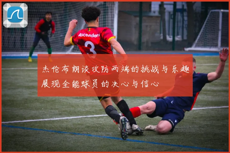 杰伦布朗谈攻防两端的挑战与乐趣展现全能球员的决心与信心