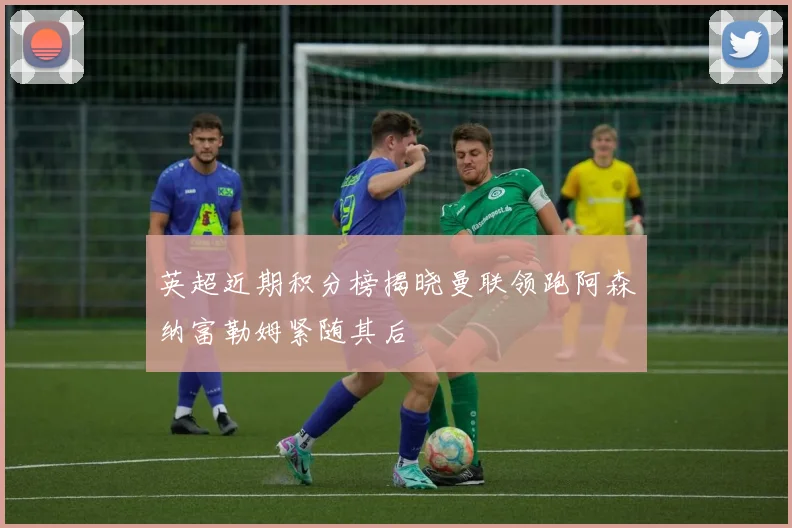英超近期积分榜揭晓曼联领跑阿森纳富勒姆紧随其后