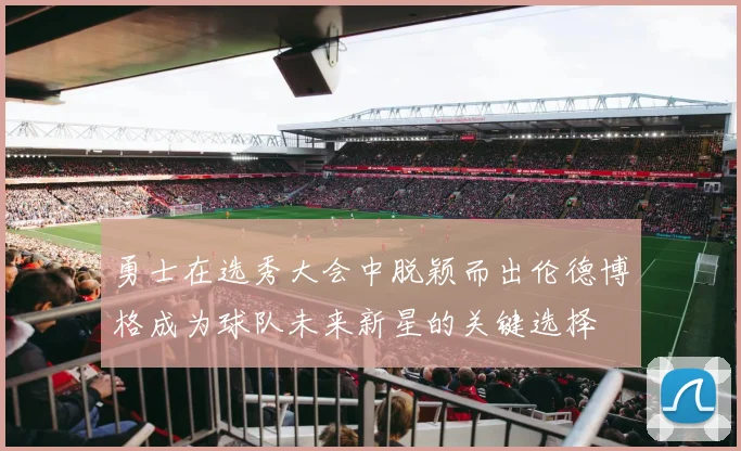 勇士在选秀大会中脱颖而出伦德博格成为球队未来新星的关键选择