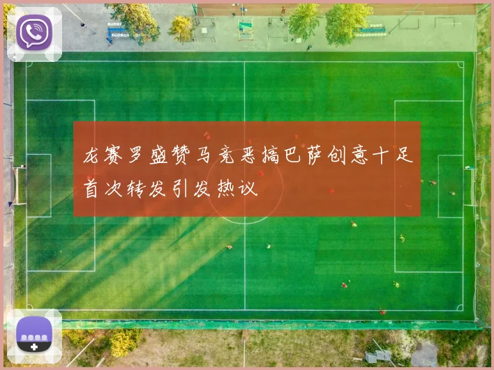龙赛罗盛赞马竞恶搞巴萨创意十足首次转发引发热议