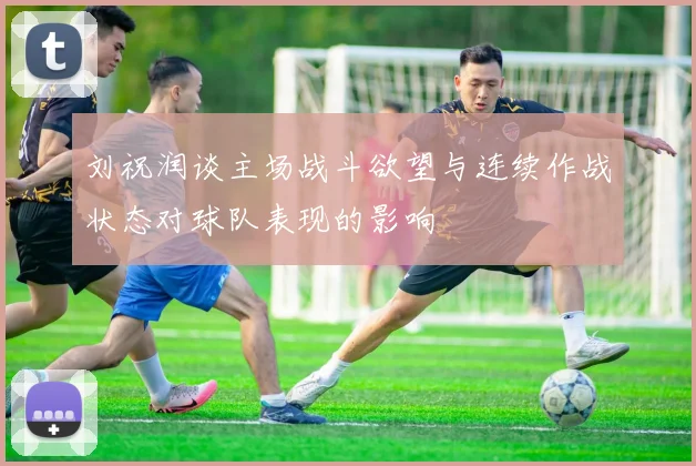 刘祝润谈主场战斗欲望与连续作战状态对球队表现的影响
