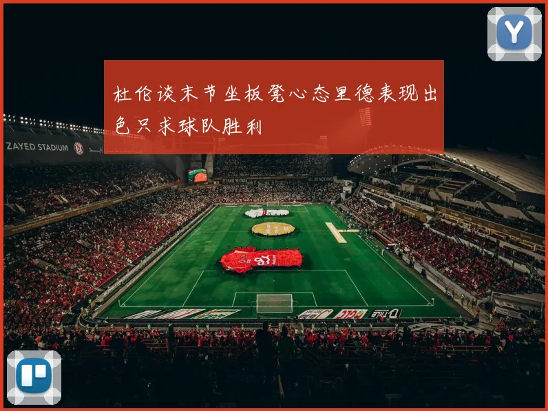 杜伦谈末节坐板凳心态里德表现出色只求球队胜利