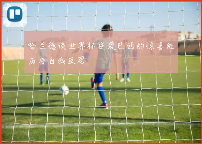 哈兰德谈世界杯逆袭巴西的惊喜经历与自我反思