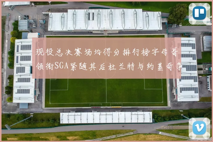 现役总决赛场均得分排行榜字母哥领衔SGA紧随其后杜兰特与约基奇争夺第三名